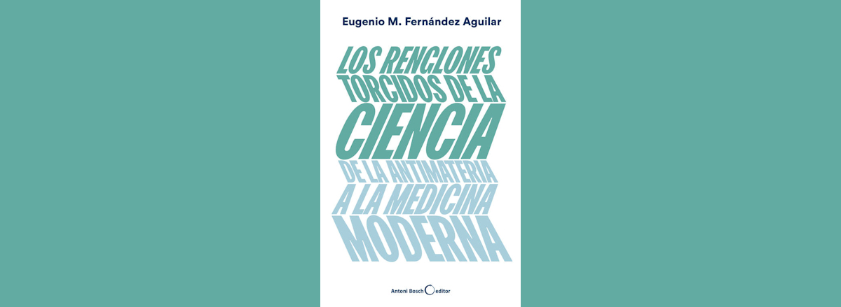 Reseña: «Los renglones torcidos de la ciencia. De la antimateria a la medicina moderna», de Eugenio Manuel Fernández Aguilar